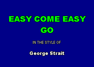 EASY COME EASY
GO

IN THE STYLE 0F

George Strait