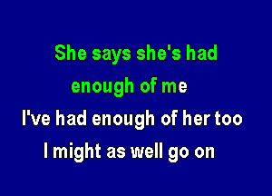 She says she's had
enough of me
I've had enough of her too

lmight as well go on