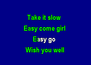 Take it slow

Easy come girl

Easy 90
Wish you well