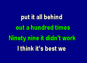 put it all behind
out a hundred times

Ninety nine it didn't work
lthink it's best we