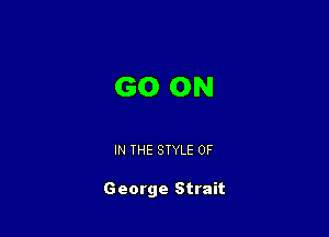 GO ON

IN THE STYLE 0F

George Strait
