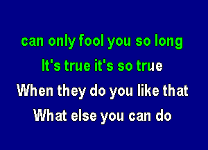 can only fool you so long
It's true it's so true

When they do you like that
What else you can do