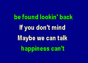 be found Iookin' back
If you don't mind

Maybe we can talk

happiness can't