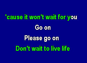 'cause it won't wait for you

Goon
Please go on
Don't wait to live life