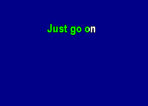 Just go on