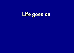 Life goes on