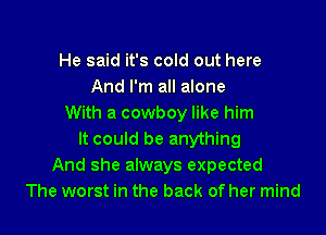 He said it's cold out here
And I'm all alone
With a cowboy like him

It could be anything
And she always expected
The worst in the back of her mind
