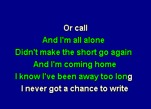 Or call
And I'm all alone
Didn't make the short go again

And I'm coming home
I know I've been away too long
I never got a chance to write