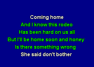 Coming home
And I know this rodeo
Has been hard on us all

But I'll be home soon and honey
Is there something wrong
She said don't bother