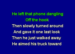 He left that phone dangling
Offthe hook

Then slowly turned around

And gave it one last look

Then hejust walked away

He aimed his truck toward l