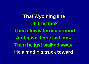 That Wyoming line
Offthe hook
Then slowly turned around

And gave it one last look
Then hejust walked away
He aimed his truck toward