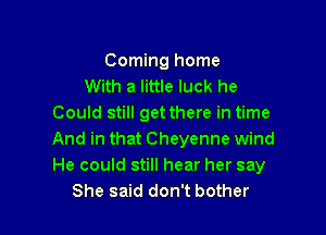 Coming home
With a little luck he
Could still get there in time

And in that Cheyenne wind
He could still hear her say
She said don't bother