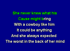 She never knew what his
Cause might bring
With a cowboy like him
It could be anything
And she always expected
The worst in the back of her mind