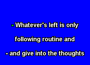 - Whatever's left is only

following routine and

- and give into the thoughts