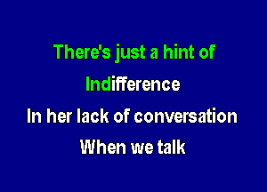 There's just a hint of

Indifference

In her lack of conversation
When we talk