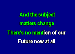 And the subject
matters change

There's no mention of our
Future now at all