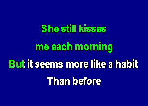 She still kisses

me each morning

But it seems more like a habit
Than before