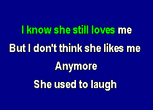 I know she still loves me

But I don't think she likes me
Anymore

She used to laugh