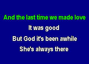 And the last time we made love
It was good

But God it's been awhile

She's always there