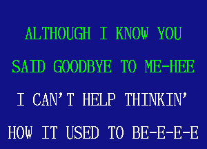 ALTHOUGH I KNOW YOU
SAID GOODBYE T0 ME-HEE
I CAIW T HELP THINKIW
HOW IT USED TO BE-E-E-E