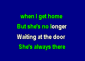 when I get home
But she's no longer

Waiting at the door
She's always there