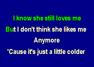 I know she still loves me

But I don't think she likes me
Anymore

'Cause it's just a little colder