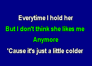 Everytime I hold her

But I don't think she likes me
Anymore

'Cause it's just a little colder