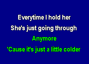 Everytime I hold her
She's just going through

Anymore
'Cause it's just a little colder