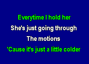 Everytime I hold her
She's just going through

The motions
'Cause it's just a little colder