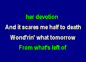 her devotion

And it scares me half to death

Wond'rin' what tomorrow
From what's left of