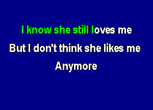 I know she still loves me
But I don't think she likes me

Anymore