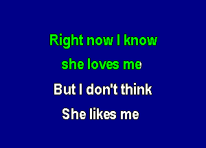 Right now I know

she loves me

But I don't think
She likes me