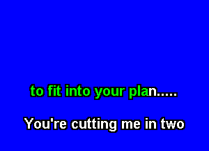 to fit into your plan .....

You're cutting me in two