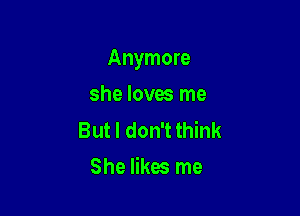 Anymore

she loves me

But I don't think
She likes me