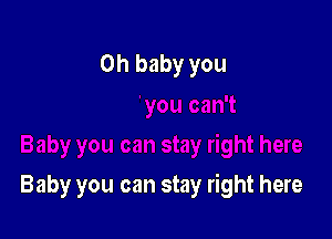 Oh baby you

Baby you can stay right here