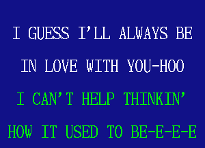 I GUESS PLL ALWAYS BE
IN LOVE WITH YOU-HOO
I CAIW T HELP THINKIW

HOW IT USED TO BE-E-E-E