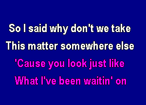 So I said why don't we take

This matter somewhere else