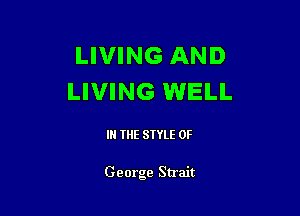 LIVING AND
LIVING WELL

IN THE STYLE 0F

George Strait