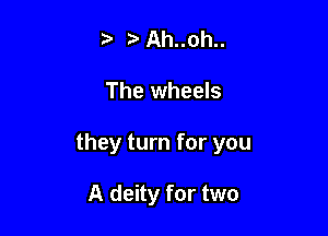 5' z Ah..oh..

The wheels

they turn for you

A deity for two