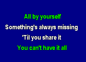 All by yourself

Something's always missing

'Til you share it
You can't have it all