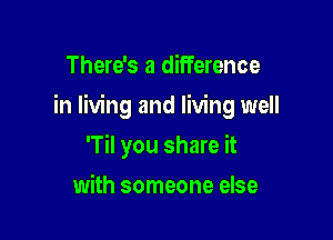 There's a difference

in living and living well

'Til you share it
with someone else