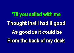 'Til you sailed with me
Thought that I had it good

As good as it could be
From the back of my deck