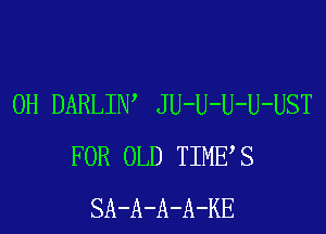 0H DARLIW JU-U-U-U-UST
FOR OLD TIMES
SA-A-A-A-KE