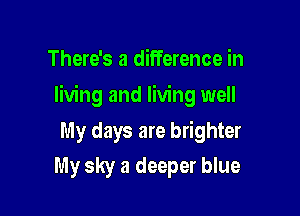 There's a difference in

living and living well

My days are brighter
My sky a deeper blue