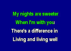 My nights are sweeter
When I'm with you
There's a diITerence in

Living and living well