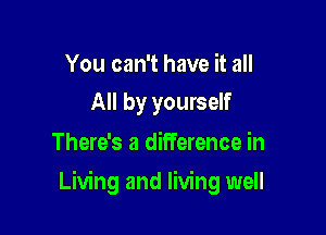 You can't have it all
All by yourself

There's a diITerence in

Living and living well