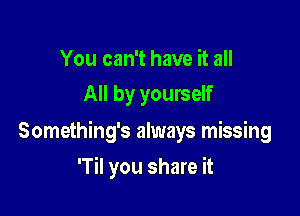 You can't have it all
All by yourself

Something's always missing

'Til you share it