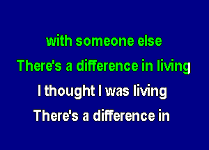 with someone else

There's a difference in living

lthought l was living
There's a difference in