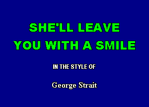 SHE'LL LEAVE
YOU WITH A SMILE

Ill WE SIYLE 0F

George Strait