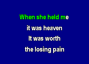 When she held me

it was heaven
It was month

the losing pain